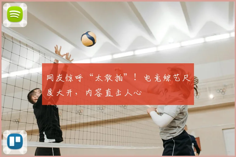 网友惊呼“太敢拍”!电竞综艺尺度大开,内容直击人心