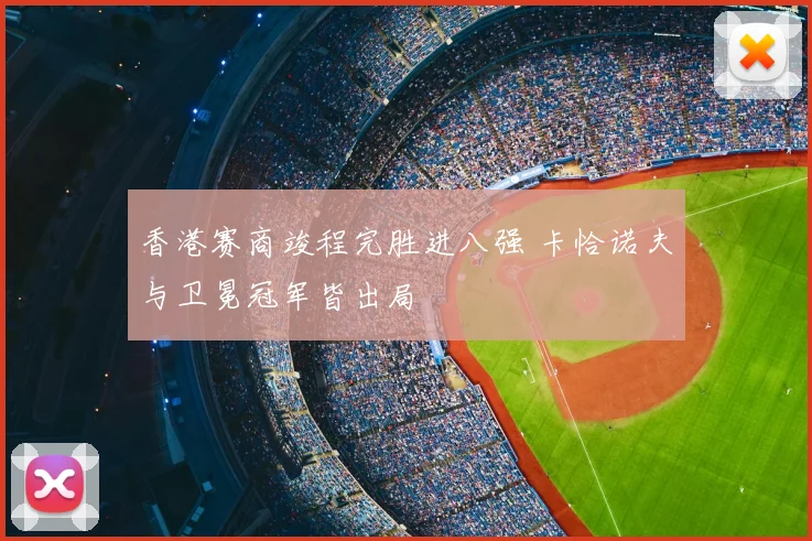 香港赛商竣程完胜进八强 卡恰诺夫与卫冕冠军皆出局