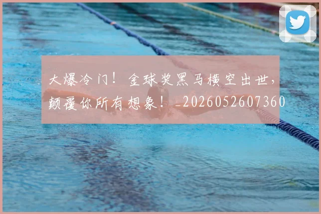 大爆冷门！金球奖黑马横空出世，颠覆你所有想象！_20260526073605