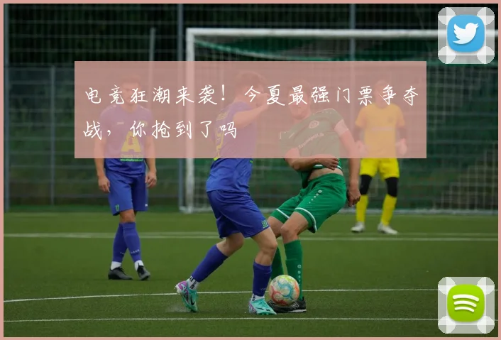 电竞狂潮来袭!今夏最强门票争夺战,你抢到了吗