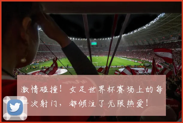 激情碰撞!女足世界杯赛场上的每一次射门,都倾注了无限热爱!