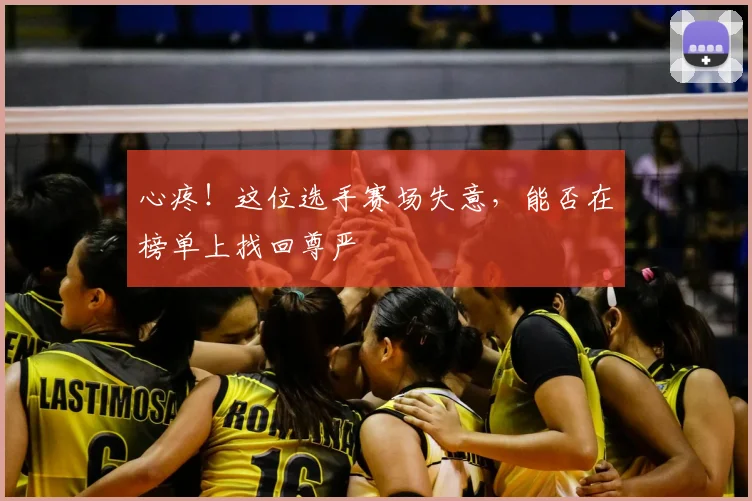 心疼!这位选手赛场失意,能否在榜单上找回尊严