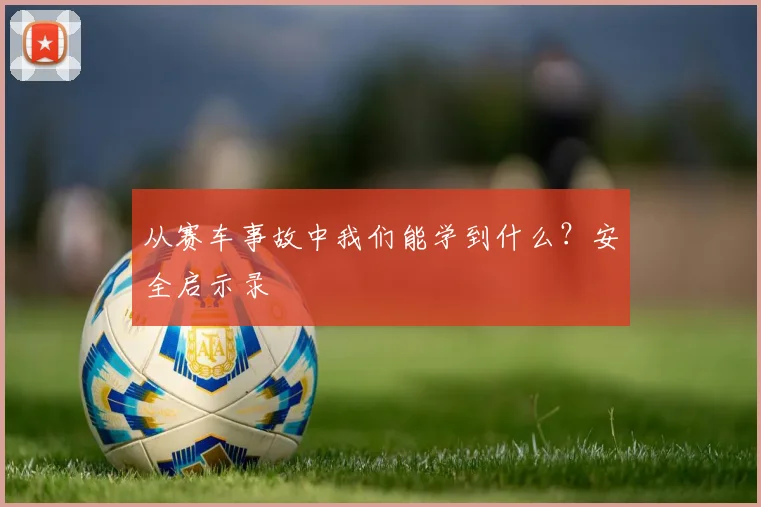 从赛车事故中我们能学到什么？安全启示录