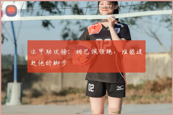 法甲助攻榜:姆巴佩领跑,谁能追赶他的脚步