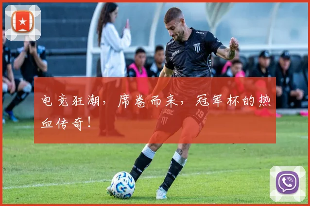 电竞狂潮，席卷而来，冠军杯的热血传奇！