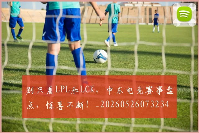 别只看LPL和LCK,中东电竞赛事盘点,惊喜不断!_20260526073234