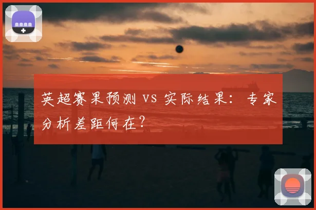 英超赛果预测 vs 实际结果：专家分析差距何在？