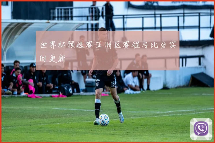 世界杯预选赛亚洲区赛程与比分实时更新