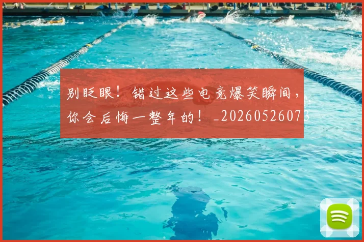 别眨眼！错过这些电竞爆笑瞬间，你会后悔一整年的！_20260526073317