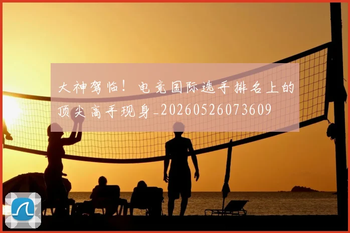 大神驾临！电竞国际选手排名上的顶尖高手现身_20260526073609