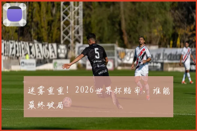 迷雾重重!2026世界杯赔率,谁能最终破局