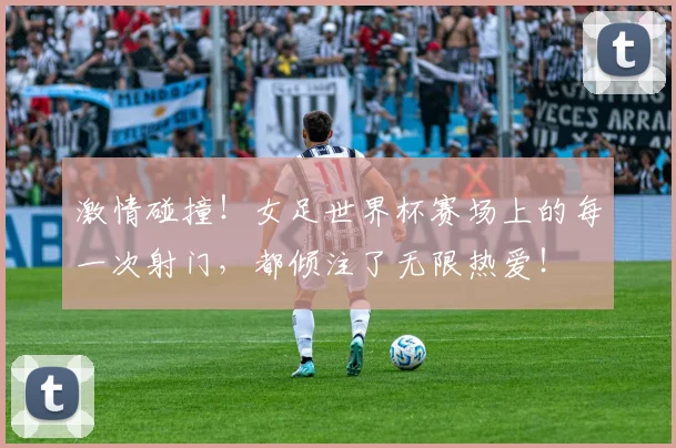 激情碰撞!女足世界杯赛场上的每一次射门,都倾注了无限热爱!