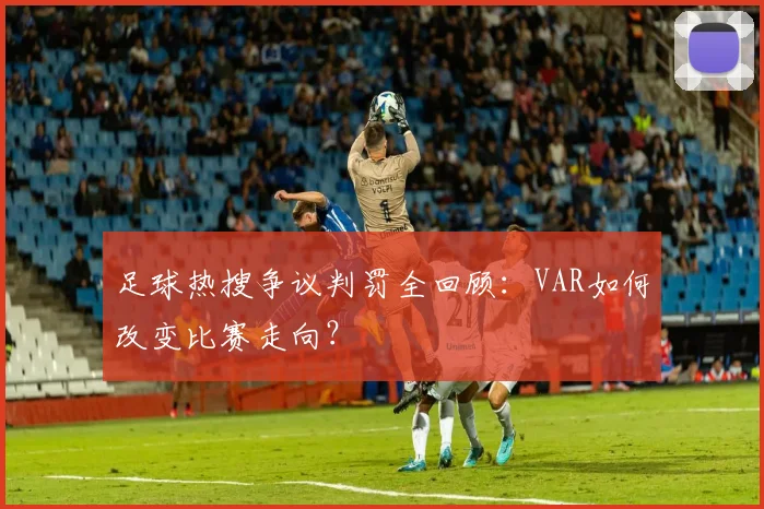 足球热搜争议判罚全回顾：VAR如何改变比赛走向？