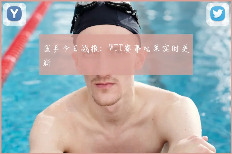 国乒今日战报：WTT赛事结果实时更新