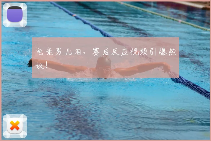 电竞男儿泪,赛后反应视频引爆热议!