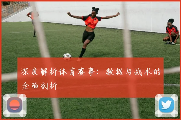 深度解析体育赛事：数据与战术的全面剖析
