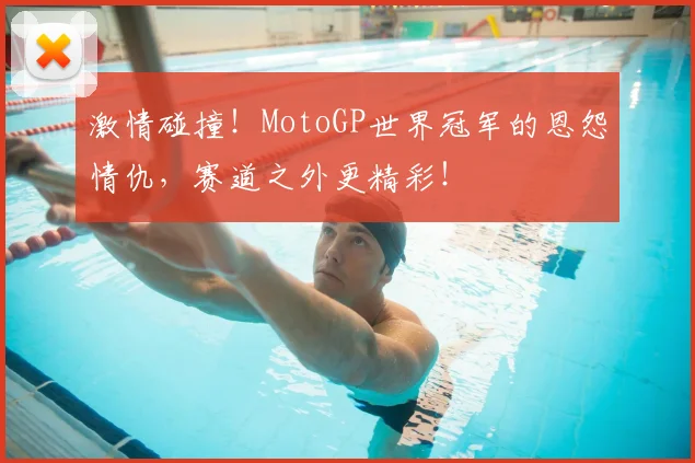 激情碰撞!MotoGP世界冠军的恩怨情仇,赛道之外更精彩!
