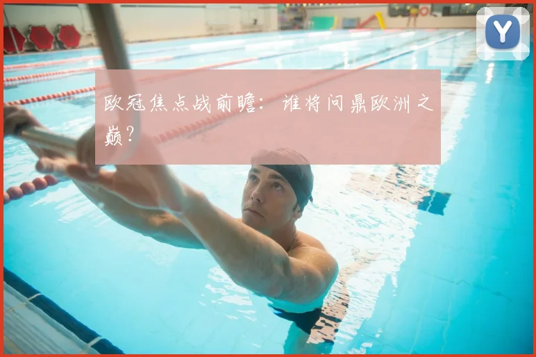 欧冠焦点战前瞻：谁将问鼎欧洲之巅？