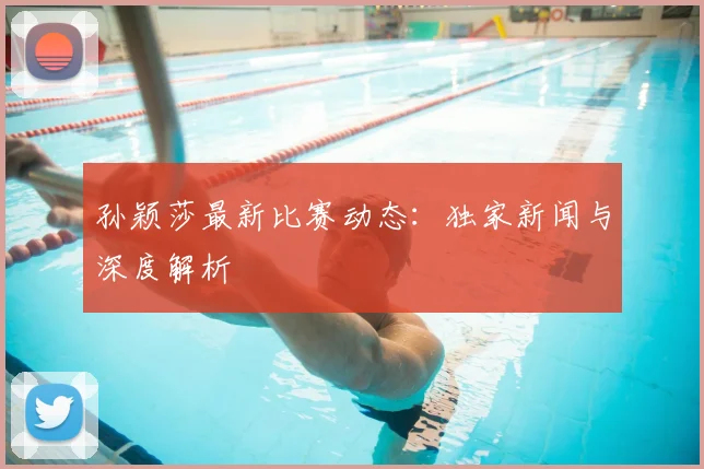 孙颖莎最新比赛动态：独家新闻与深度解析