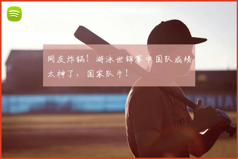 网友炸锅!游泳世锦赛中国队成绩太神了,国家队牛!