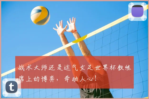 战术大师还是运气女足世界杯教练席上的博弈，牵动人心！