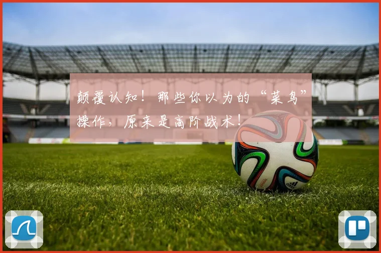 颠覆认知!那些你以为的“菜鸟”操作,原来是高阶战术!