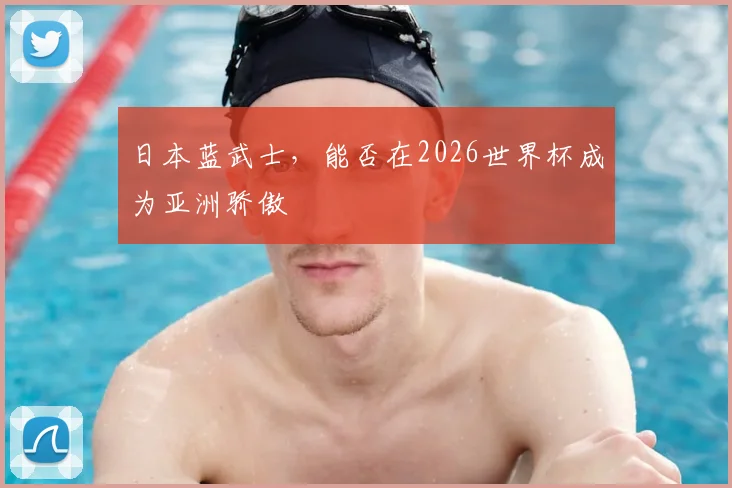 日本蓝武士,能否在2026世界杯成为亚洲骄傲