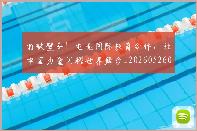 打破壁垒！电竞国际教育合作，让中国力量闪耀世界舞台_20260526085024