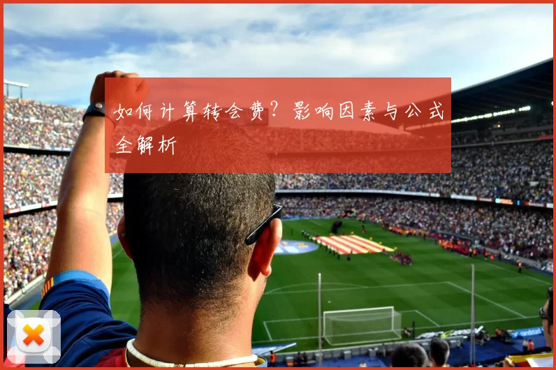 如何计算转会费？影响因素与公式全解析
