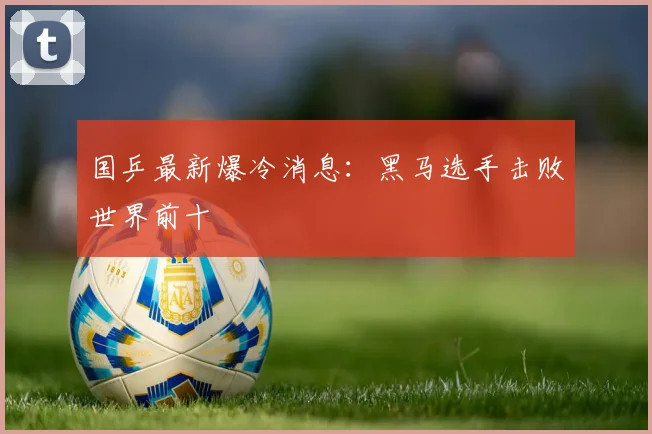 国乒最新爆冷消息:黑马选手击败世界前十