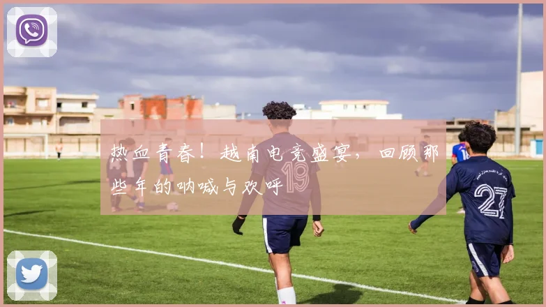 热血青春!越南电竞盛宴,回顾那些年的呐喊与欢呼