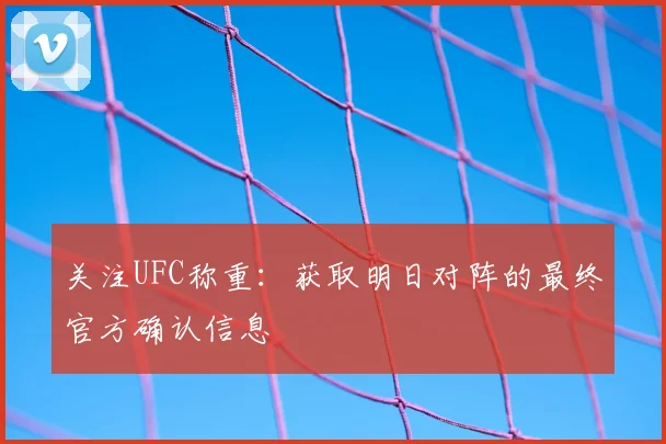 关注UFC称重：获取明日对阵的最终官方确认信息