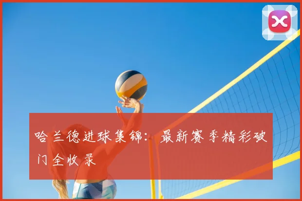 哈兰德进球集锦：最新赛季精彩破门全收录