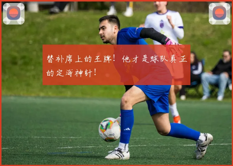 替补席上的王牌！他才是球队真正的定海神针！