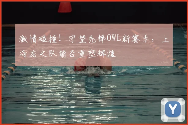 激情碰撞!守望先锋OWL新赛季,上海龙之队能否重塑辉煌