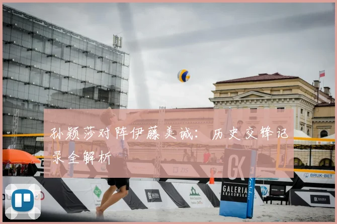 孙颖莎对阵伊藤美诚：历史交锋记录全解析