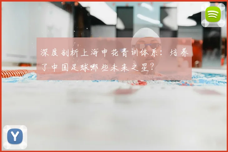 深度剖析上海申花青训体系：培养了中国足球哪些未来之星？