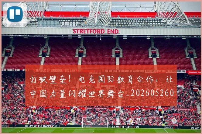 打破壁垒！电竞国际教育合作，让中国力量闪耀世界舞台_20260526085024