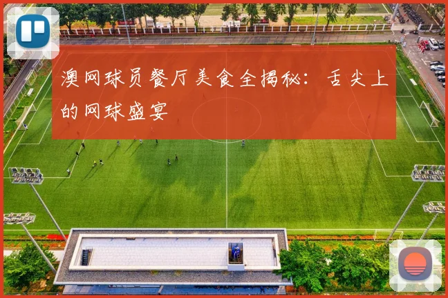 澳网球员餐厅美食全揭秘:舌尖上的网球盛宴