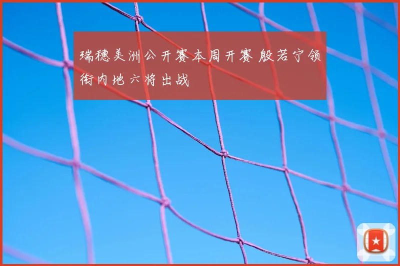瑞穗美洲公开赛本周开赛 殷若宁领衔内地六将出战