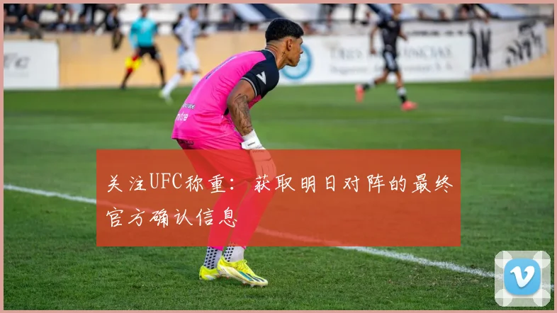 关注UFC称重：获取明日对阵的最终官方确认信息