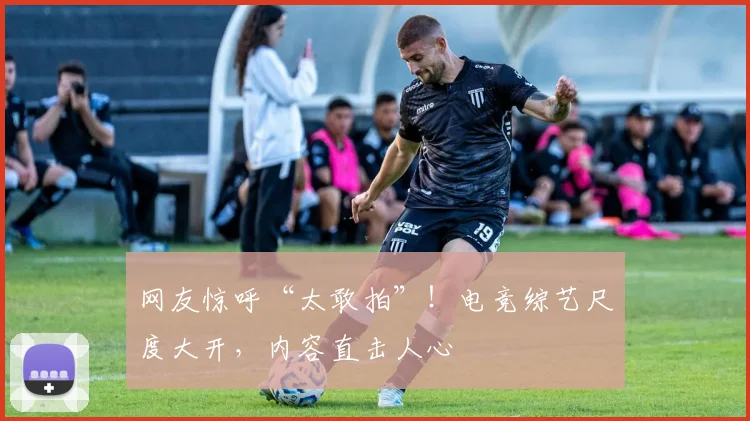 网友惊呼“太敢拍”！电竞综艺尺度大开，内容直击人心