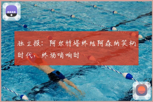 独立报：阿尔特塔终结阿森纳笑柄时代，终场哨响时