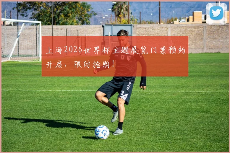 上海2026世界杯主题展览门票预约开启，限时抢购！
