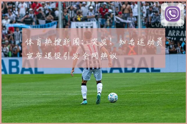 体育热搜新闻:突发!知名运动员宣布退役引发全网热议