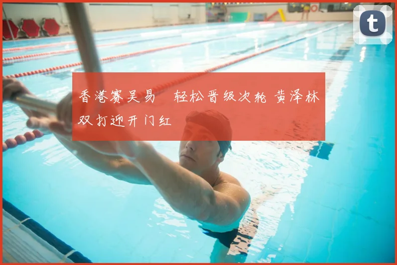 香港赛吴易昺轻松晋级次轮 黄泽林双打迎开门红