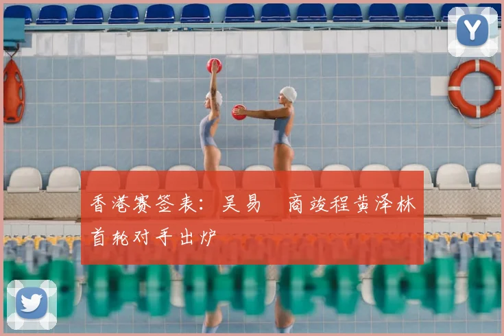 香港赛签表：吴易昺商竣程黄泽林首轮对手出炉