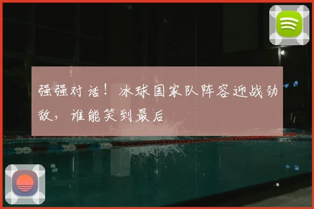 强强对话!冰球国家队阵容迎战劲敌,谁能笑到最后