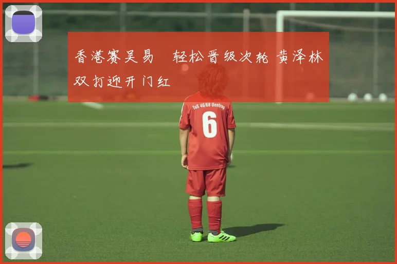 香港赛吴易昺轻松晋级次轮 黄泽林双打迎开门红