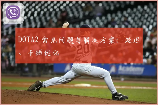 DOTA2 常见问题与解决方案:延迟、卡顿优化